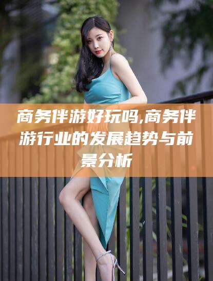 兰考商务伴游好玩吗,商务伴游行业的发展趋势与前景分析