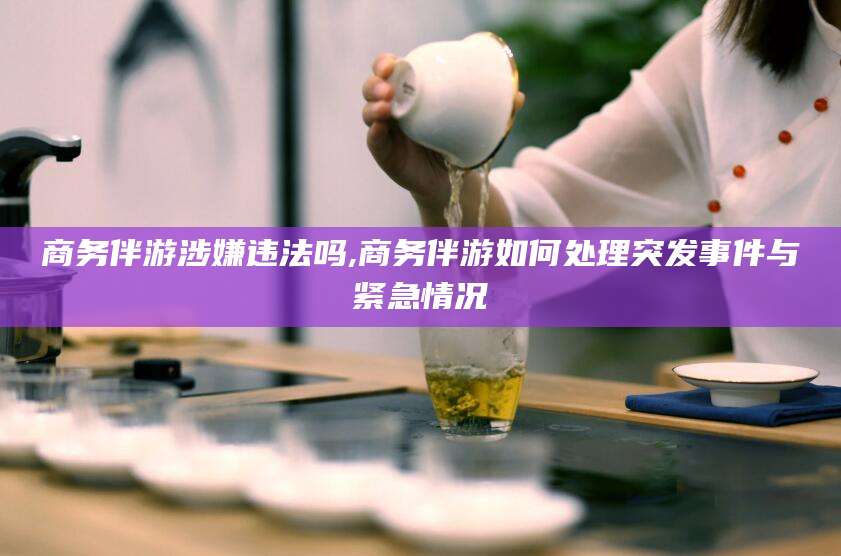 兰考商务伴游涉嫌违法吗,商务伴游如何处理突发事件与紧急情况