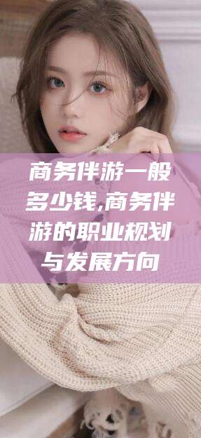 兰考商务伴游一般多少钱,商务伴游的职业规划与发展方向