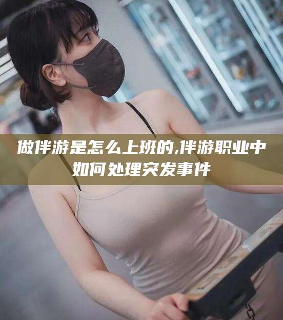 兰考做伴游是怎么上班的,伴游职业中如何处理突发事件
