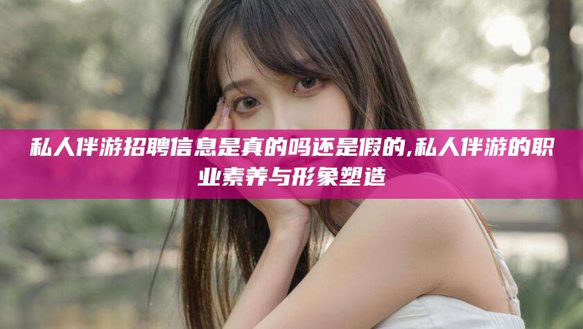 兰考私人伴游招聘信息是真的吗还是假的,私人伴游的职业素养与形象塑造
