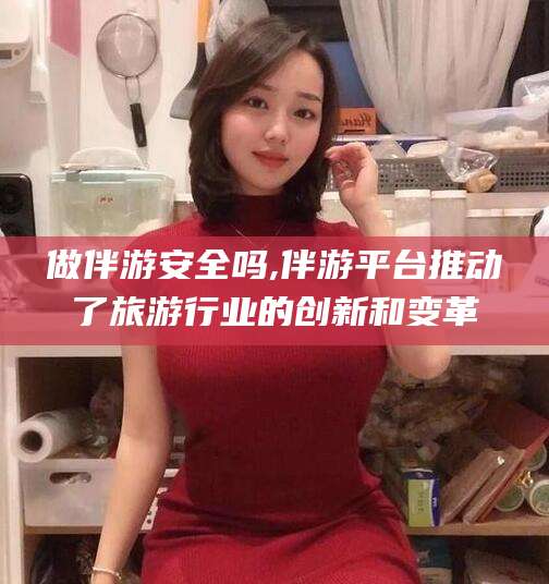 兰考做伴游安全吗,伴游平台推动了旅游行业的创新和变革