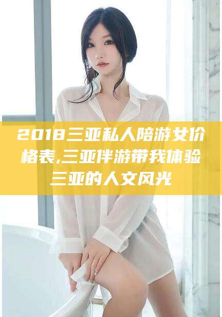 兰考2018三亚私人陪游女价格表,三亚伴游带我体验三亚的人文风光