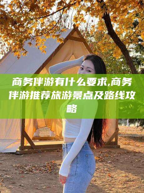 兰考商务伴游有什么要求,商务伴游推荐旅游景点及路线攻略