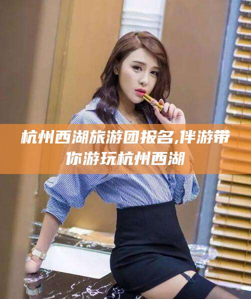 兰考杭州西湖旅游团报名,伴游带你游玩杭州西湖