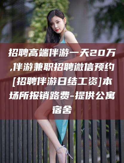 兰考招聘高端伴游一天20万,伴游兼职招聘微信预约[招聘伴游日结工资]本场所报销路费-提供公寓宿舍