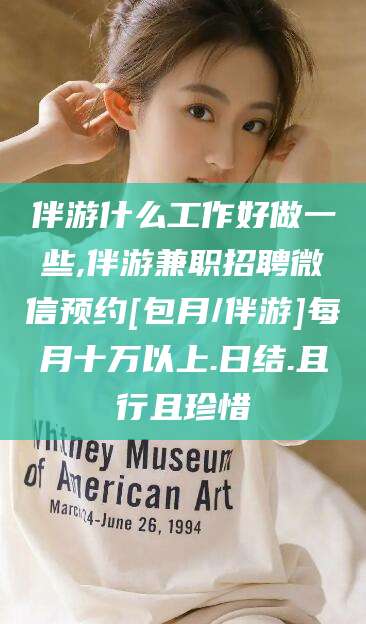兰考伴游什么工作好做一些,伴游兼职招聘微信预约[包月/伴游]每月十万以上.日结.且行且珍惜