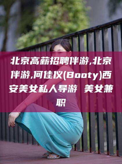 兰考北京高薪招聘伴游,北京伴游,何佳仪(Booty)西安美女私人导游 美女兼职