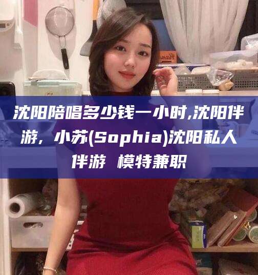 兰考沈阳陪唱多少钱一小时,沈阳伴游,贠小苏(Sophia)沈阳私人伴游 模特兼职