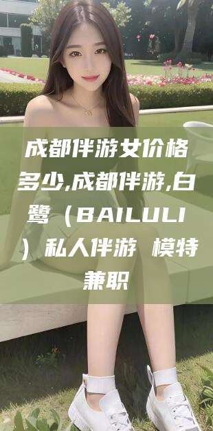 兰考成都伴游女价格多少,成都伴游,白鹭（BAILULI）私人伴游 模特兼职