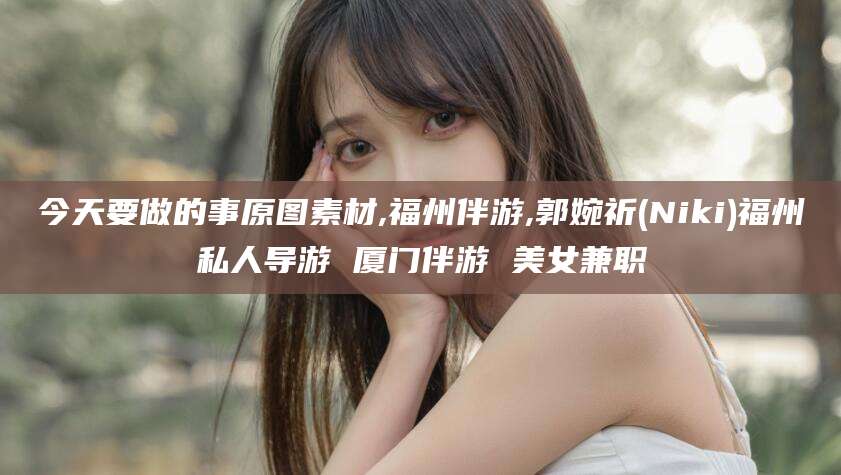 兰考今天要做的事原图素材,福州伴游,郭婉祈(Niki)福州私人导游 厦门伴游 美女兼职