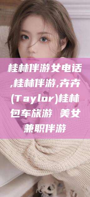 兰考桂林伴游女电话,桂林伴游,卉卉(Taylor)桂林包车旅游 美女兼职伴游