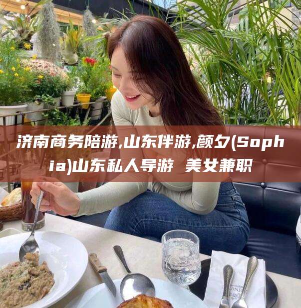 兰考济南商务陪游,山东伴游,颜夕(Sophia)山东私人导游 美女兼职