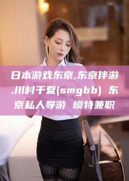 兰考日本游戏东京,东京伴游,川村千夏(smgbb) 东京私人导游 模特兼职
