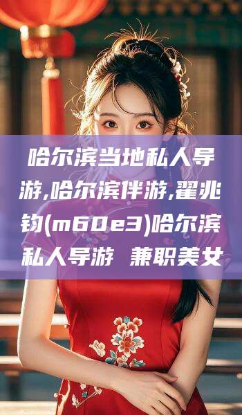 兰考哈尔滨当地私人导游,哈尔滨伴游,翟兆钧(m60e3)哈尔滨私人导游 兼职美女