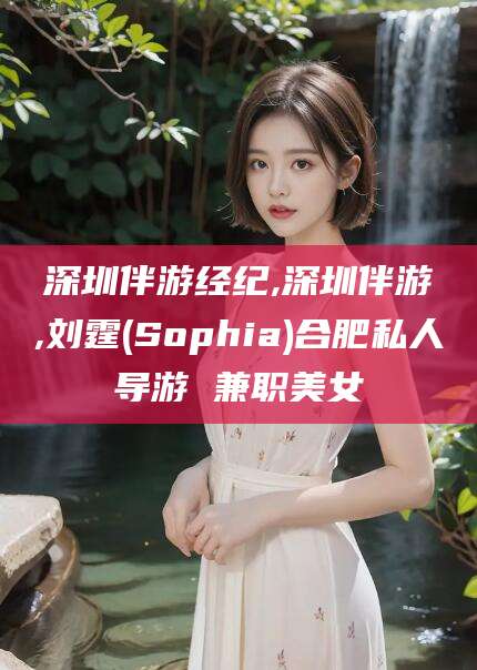 兰考深圳伴游经纪,深圳伴游,刘霆(Sophia)合肥私人导游 兼职美女