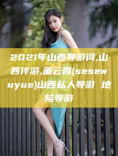 兰考2021年山西导游词,山西伴游,董云霞(sesewuyue)山西私人导游 地陪导游