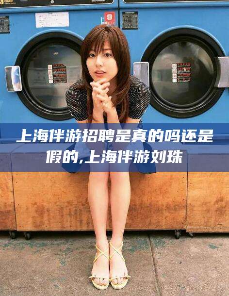 兰考上海伴游招聘是真的吗还是假的,上海伴游刘珠