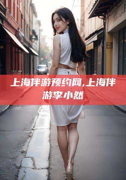 兰考上海伴游预约网,上海伴游李小然