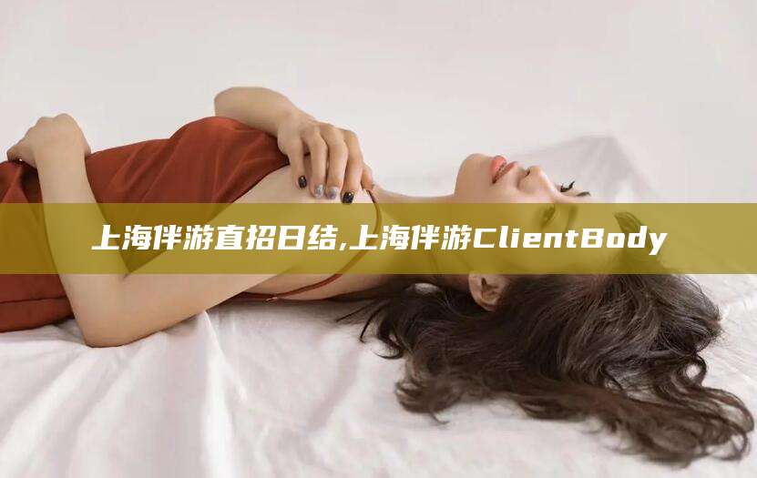 兰考上海伴游直招日结,上海伴游ClientBody