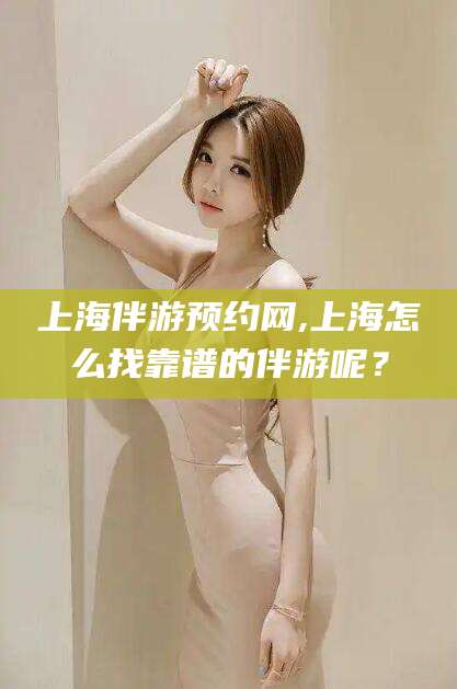 兰考上海伴游预约网,上海怎么找靠谱的伴游呢？