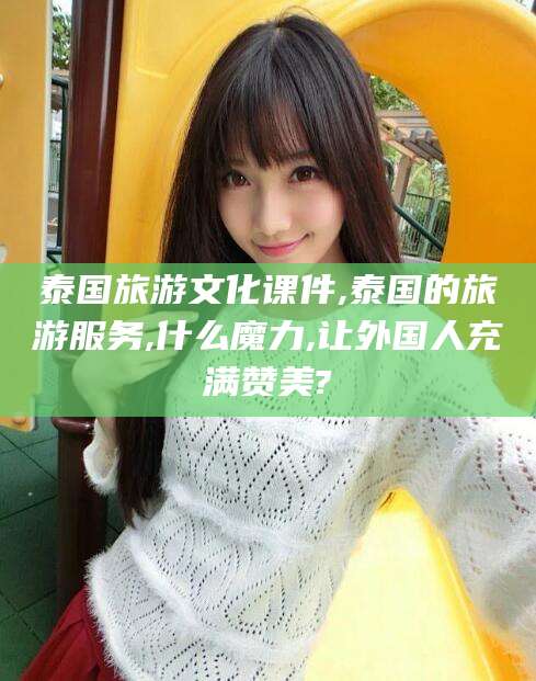 兰考泰国旅游文化课件,泰国的旅游服务,什么魔力,让外国人充满赞美?
