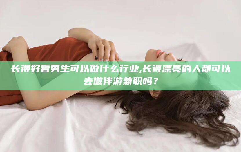 兰考长得好看男生可以做什么行业,长得漂亮的人都可以去做伴游兼职吗？