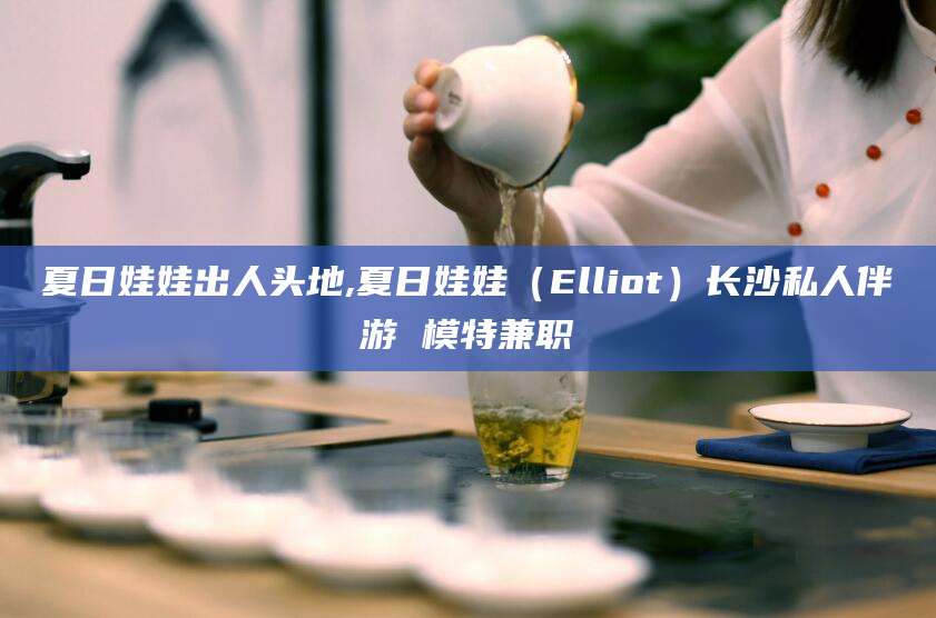 兰考夏日娃娃出人头地,夏日娃娃（Elliot）长沙私人伴游 模特兼职