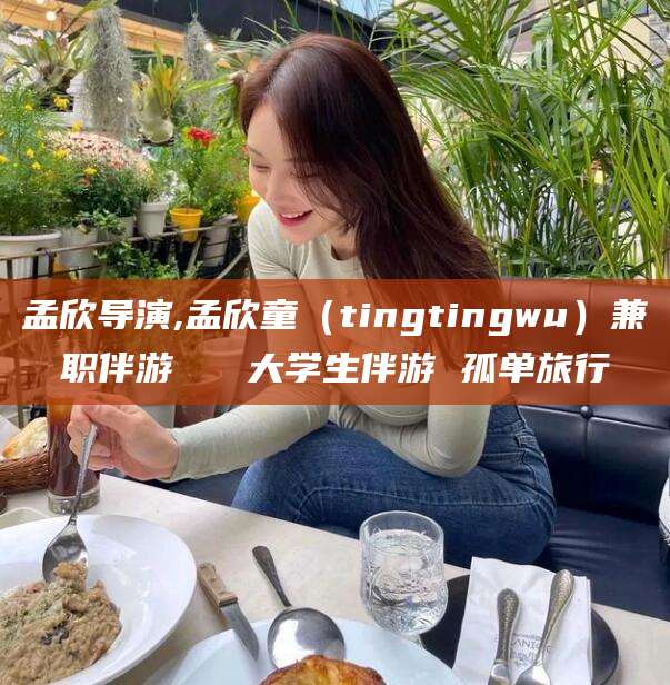 兰考孟欣导演,孟欣童（tingtingwu）兼职伴游   大学生伴游 孤单旅行