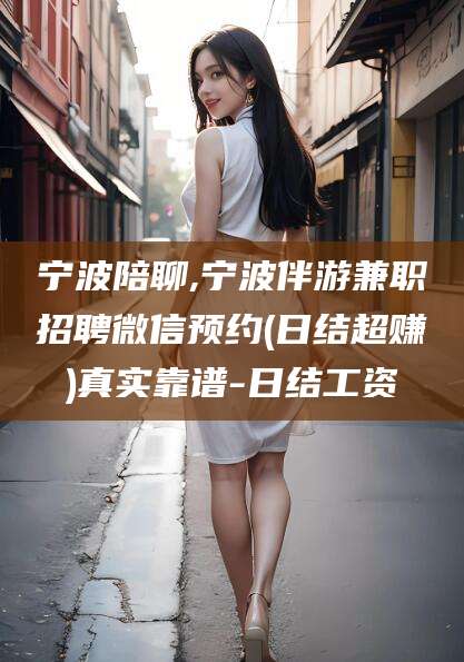 兰考宁波陪聊,宁波伴游兼职招聘微信预约(日结超赚)真实靠谱-日结工资