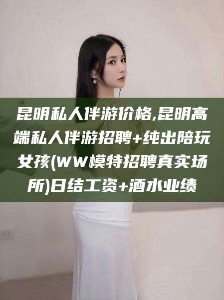 兰考昆明私人伴游价格,昆明高端私人伴游招聘+纯出陪玩女孩(WW模特招聘真实场所)日结工资+酒水业绩