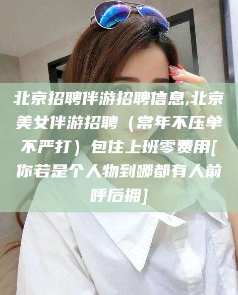 兰考北京招聘伴游招聘信息,北京美女伴游招聘（常年不压单不严打）包住上班零费用[你若是个人物到哪都有人前呼后拥]