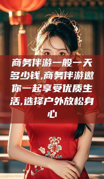 兰考商务伴游一般一天多少钱,商务伴游邀你一起享受优质生活,选择户外放松身心