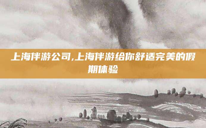 兰考上海伴游公司,上海伴游给你舒适完美的假期体验