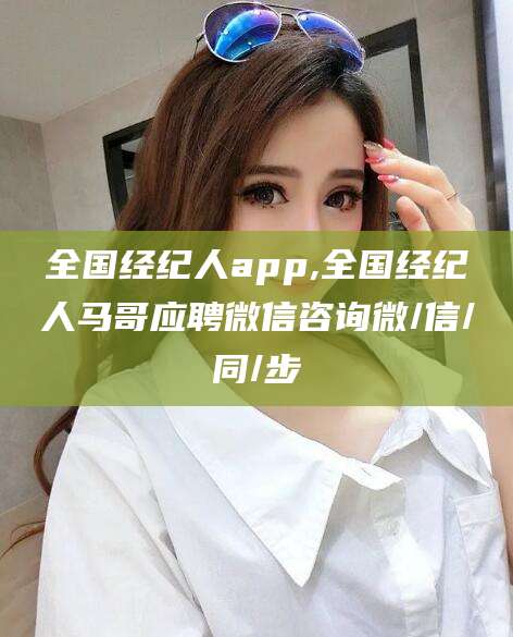 兰考全国经纪人app,全国经纪人马哥应聘微信咨询微/信/同/步