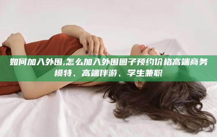 兰考如何加入外围,怎么加入外围圈子预约价格高端商务模特、高端伴游、学生兼职