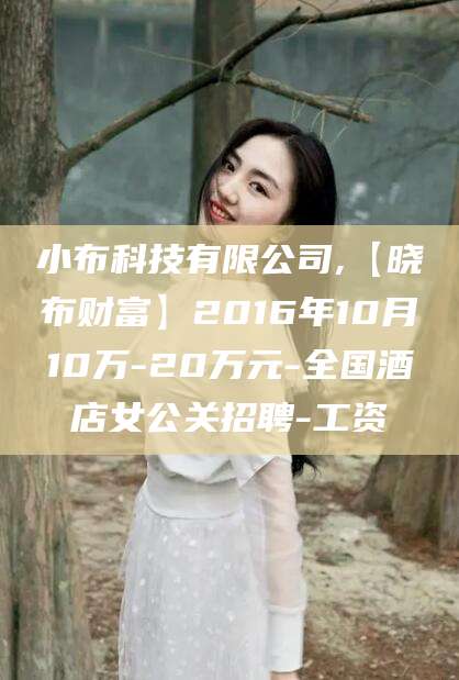 兰考小布科技有限公司,【晓布财富】2016年10月10万-20万元-全国酒店女公关招聘-工资