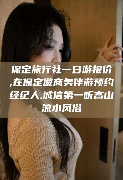 兰考保定旅行社一日游报价,在保定做商务伴游预约经纪人,诚信第一听高山流水风俗