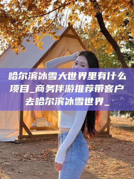 兰考哈尔滨冰雪大世界里有什么项目_商务伴游推荐带客户去哈尔滨冰雪世界_