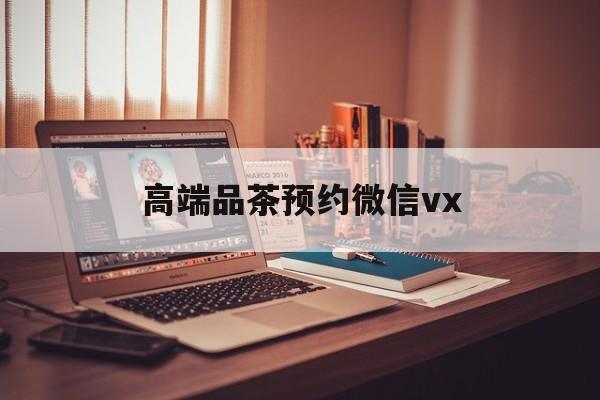 兰考关于高端品茶预约微信vx的信息