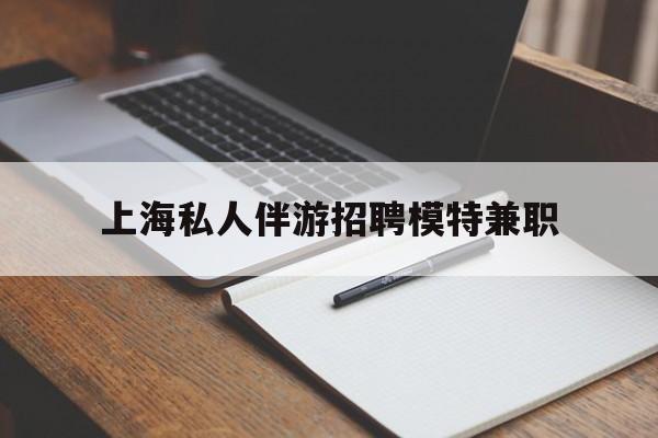兰考关于上海私人伴游招聘模特兼职的信息