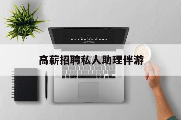 高薪招聘私人助理伴游合法吗最新资讯（谁能告诉我哪里有兰考高薪招聘私人助理伴游？）