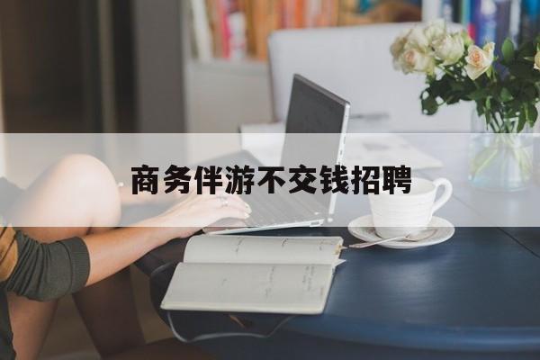 有没有做过商务伴游的最新资讯（谁能告诉我哪里有兰考商务伴游不交钱招聘？）