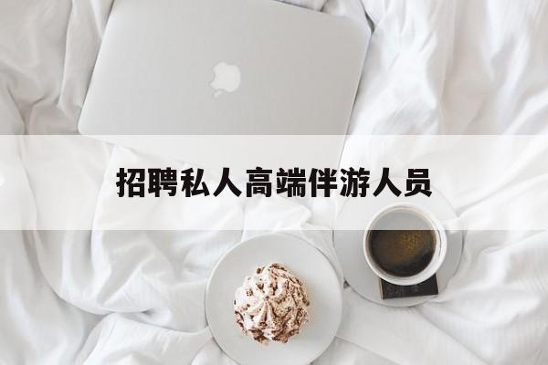 招聘私人高端伴游人员要求最新资讯（谁能告诉我哪里有兰考招聘私人高端伴游人员？）