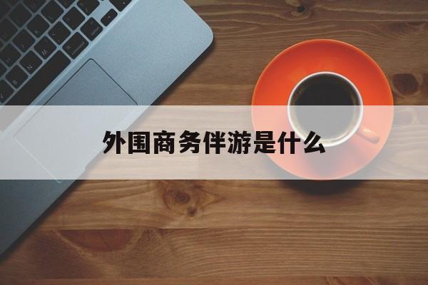 高端伴游外围圈月薪百万最新资讯（谁能告诉我哪里有兰考外围商务伴游是什么？）
