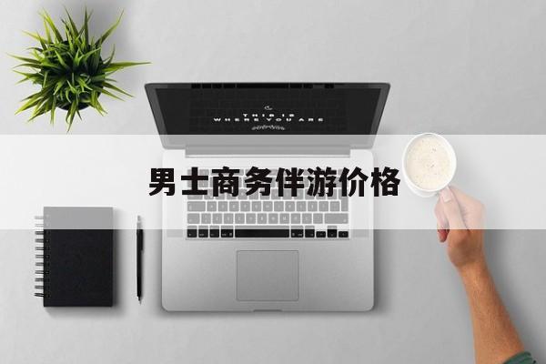 商务伴游是先收钱再去伴游吗最新资讯（谁能告诉我哪里有兰考男士商务伴游价格？）