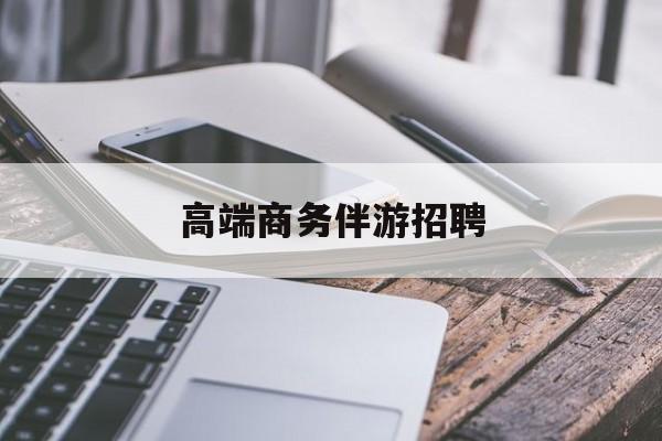 商务伴游不交钱招聘最新资讯（谁能告诉我哪里有兰考高端商务伴游招聘？）
