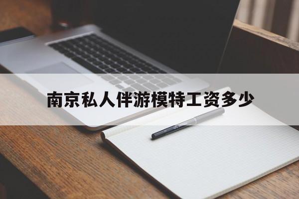 南京私人伴游模特工资多少钱最新资讯（谁能告诉我哪里有兰考南京私人伴游模特工资多少？）