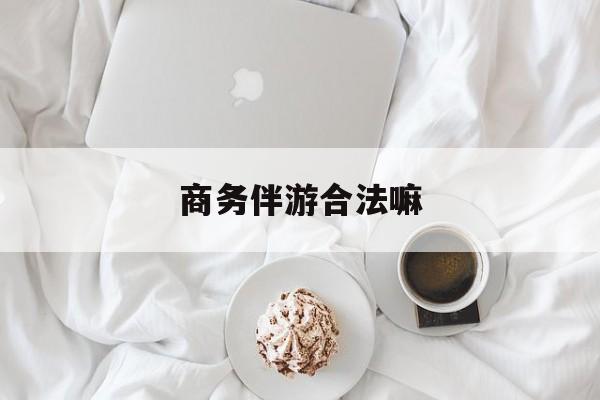 商务伴游是正经工作吗最新资讯（谁能告诉我哪里有兰考商务伴游合法嘛？）