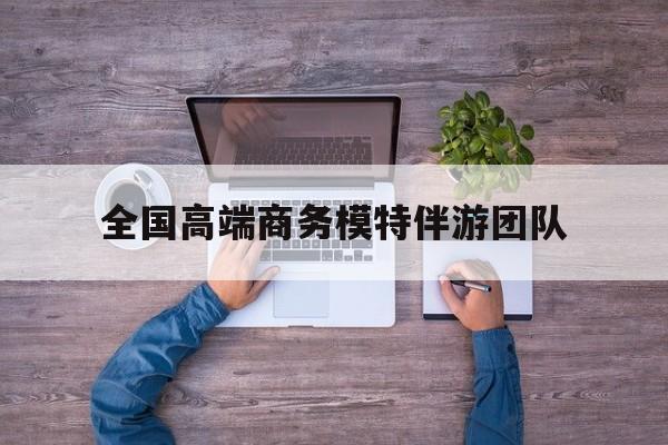 全国高端商务模特伴游团队排名最新资讯（谁能告诉我哪里有兰考全国高端商务模特伴游团队？）